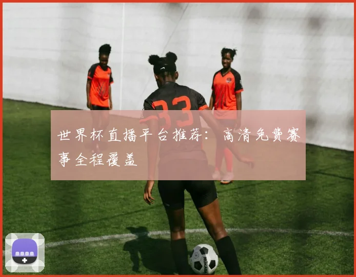 世界杯直播平台推荐：高清免费赛事全程覆盖