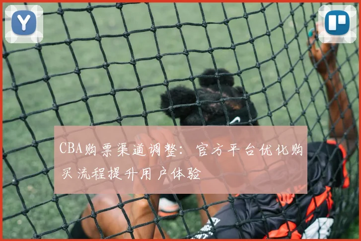 CBA购票渠道调整：官方平台优化购买流程提升用户体验