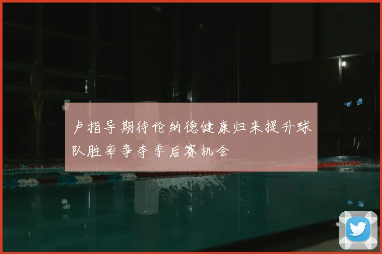 卢指导期待伦纳德健康归来提升球队胜率争夺季后赛机会