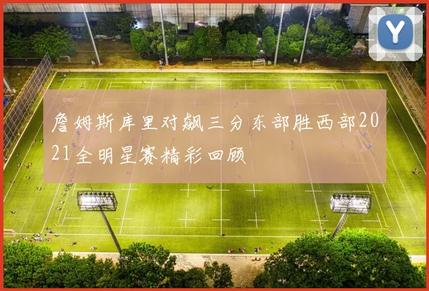詹姆斯库里对飙三分东部胜西部2021全明星赛精彩回顾
