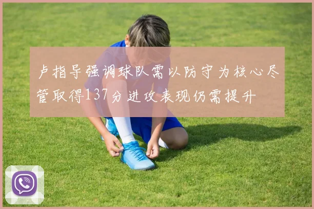 卢指导强调球队需以防守为核心尽管取得137分进攻表现仍需提升