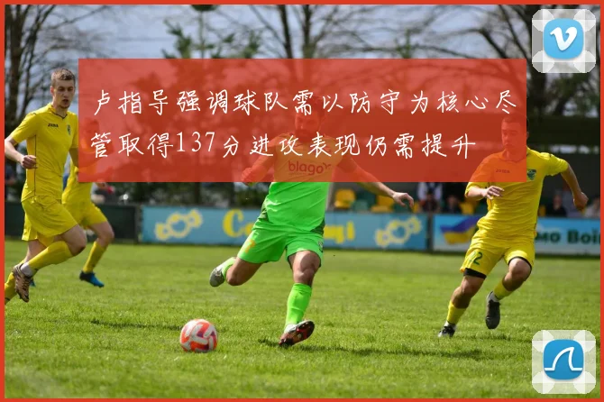 卢指导强调球队需以防守为核心尽管取得137分进攻表现仍需提升