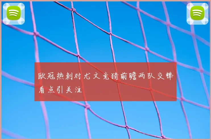 欧冠热刺对尤文竞猜前瞻两队交锋看点引关注