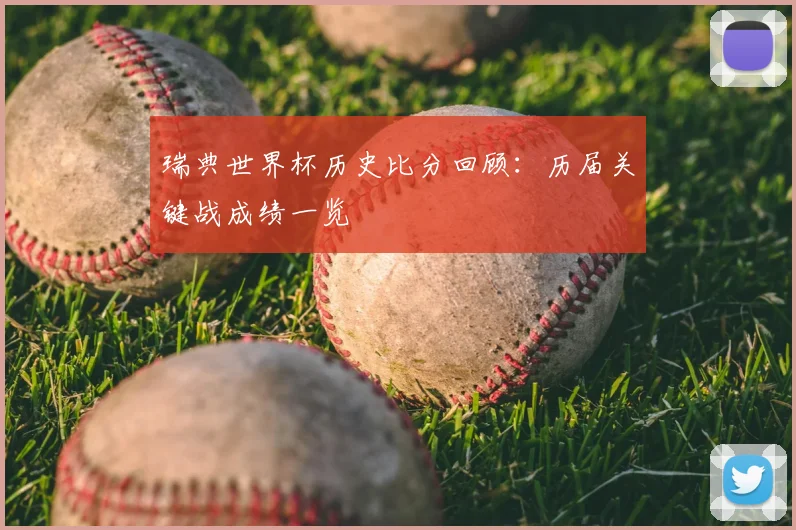 瑞典世界杯历史比分回顾：历届关键战成绩一览