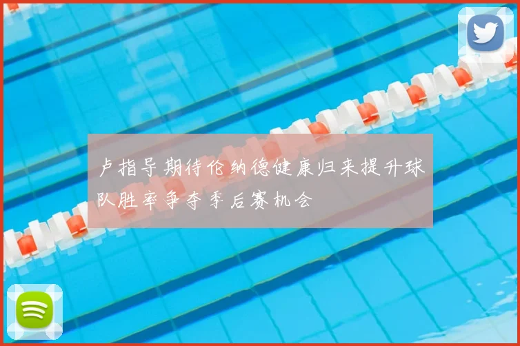 卢指导期待伦纳德健康归来提升球队胜率争夺季后赛机会