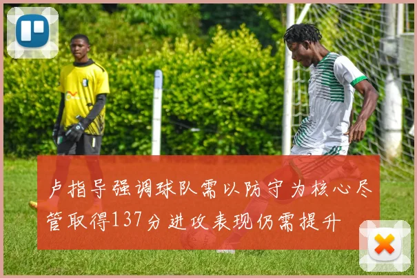卢指导强调球队需以防守为核心尽管取得137分进攻表现仍需提升