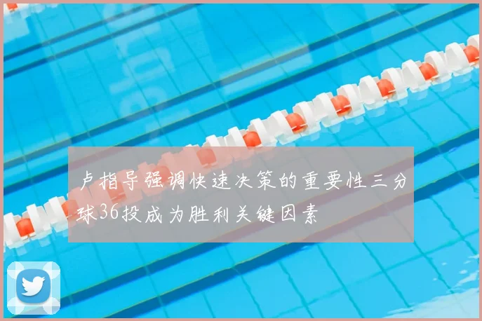 卢指导强调快速决策的重要性三分球36投成为胜利关键因素