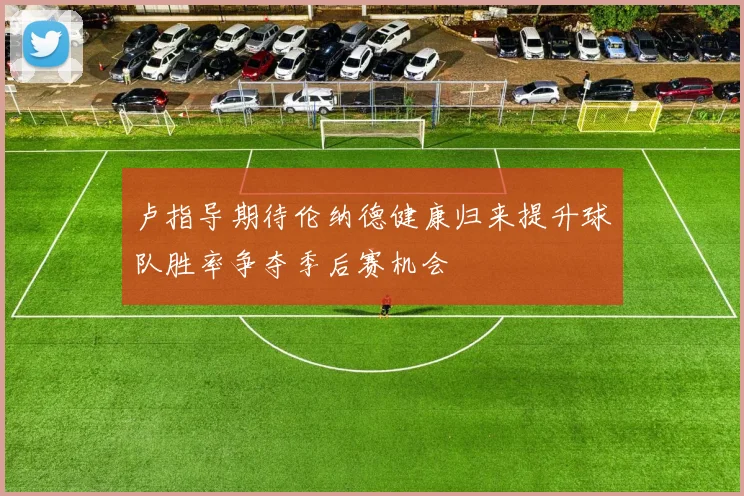 卢指导期待伦纳德健康归来提升球队胜率争夺季后赛机会