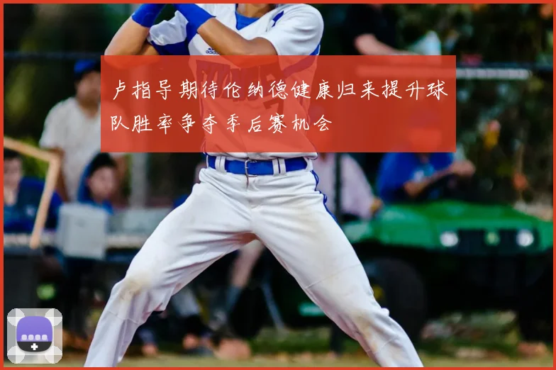 卢指导期待伦纳德健康归来提升球队胜率争夺季后赛机会