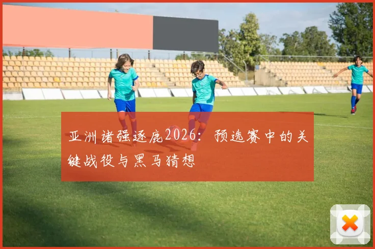 亚洲诸强逐鹿2026:预选赛中的关键战役与黑马猜想