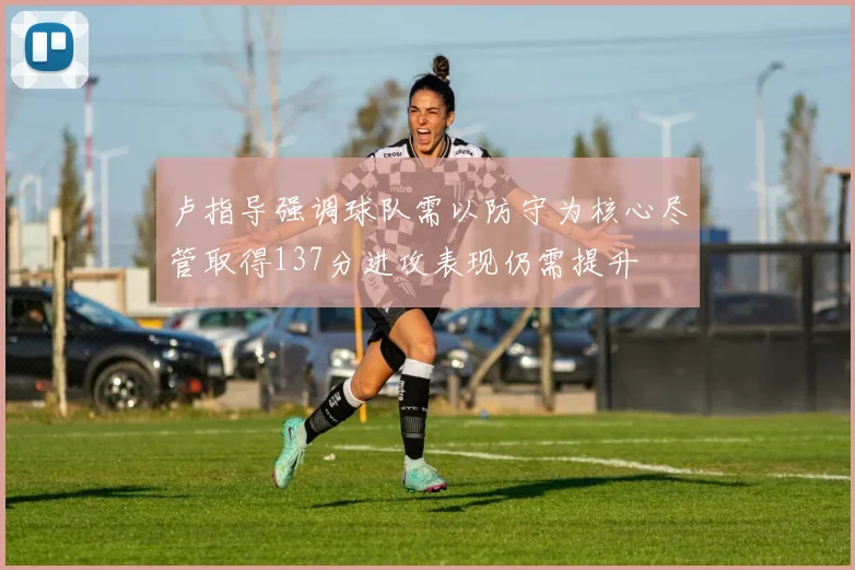 卢指导强调球队需以防守为核心尽管取得137分进攻表现仍需提升