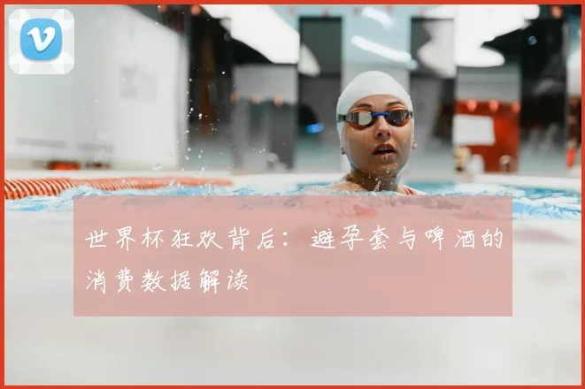世界杯狂欢背后：避孕套与啤酒的消费数据解读