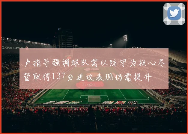 卢指导强调球队需以防守为核心尽管取得137分进攻表现仍需提升