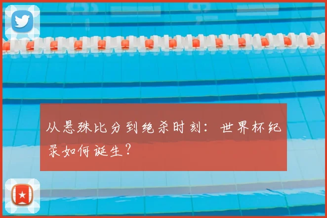 从悬殊比分到绝杀时刻:世界杯纪录如何诞生?