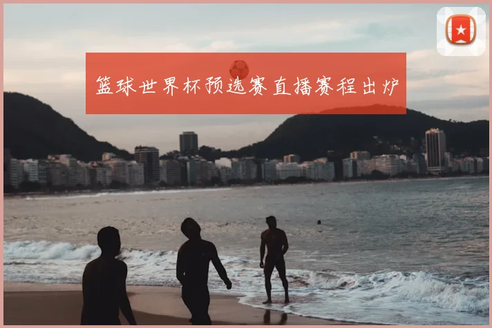篮球世界杯预选赛直播赛程出炉