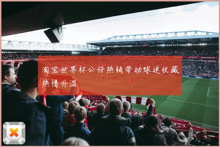 淘宝世界杯公仔热销带动球迷收藏热情升温