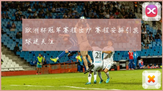 欧洲杯冠军赛程出炉 赛程安排引发球迷关注