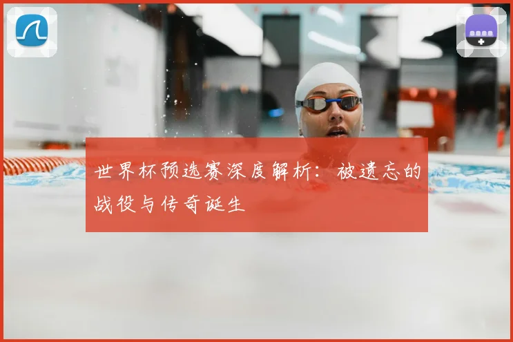 世界杯预选赛深度解析：被遗忘的战役与传奇诞生