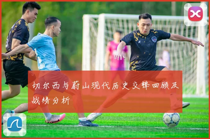 切尔西与蔚山现代历史交锋回顾及战绩分析