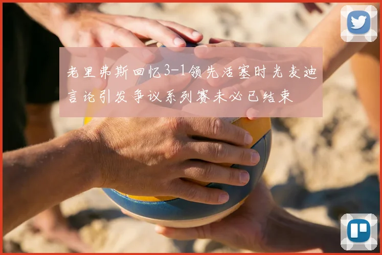 老里弗斯回忆3-1领先活塞时光麦迪言论引发争议系列赛未必已结束