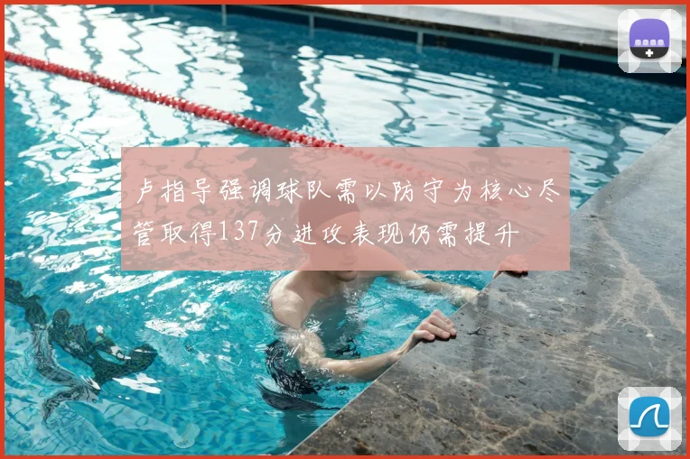 卢指导强调球队需以防守为核心尽管取得137分进攻表现仍需提升