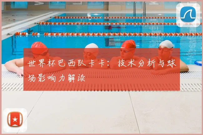 世界杯巴西队卡卡：技术分析与球场影响力解读
