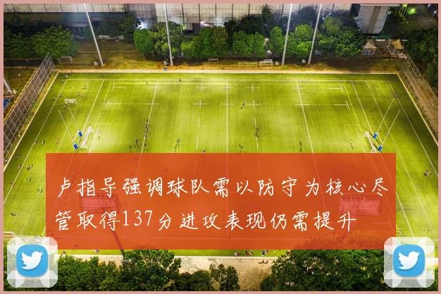 卢指导强调球队需以防守为核心尽管取得137分进攻表现仍需提升