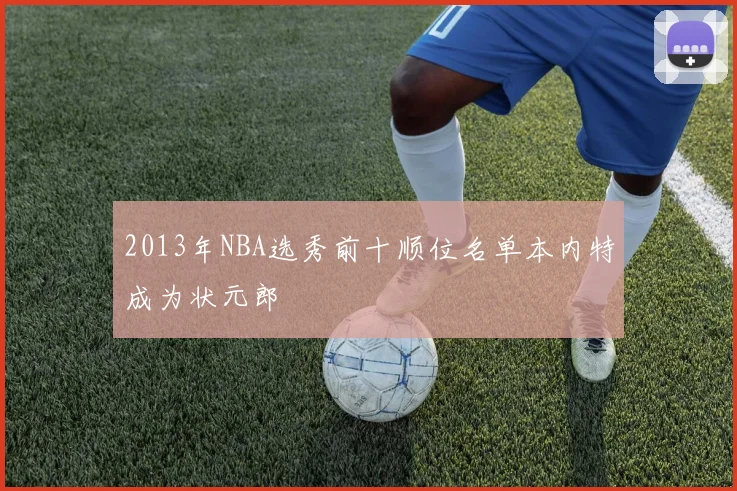 2013年NBA选秀前十顺位名单本内特成为状元郎