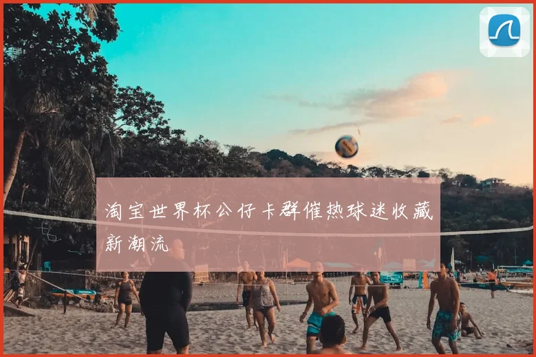 淘宝世界杯公仔卡群催热球迷收藏新潮流