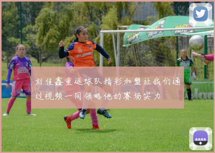 刘佳鑫重返球队精彩加盟让我们通过视频一同领略他的赛场实力