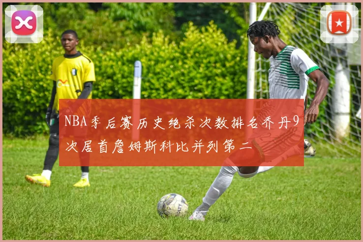 NBA季后赛历史绝杀次数排名乔丹9次居首詹姆斯科比并列第二