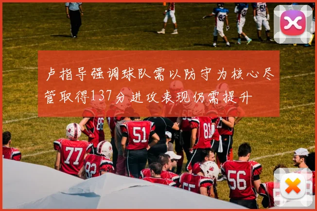 卢指导强调球队需以防守为核心尽管取得137分进攻表现仍需提升