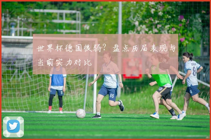 世界杯德国很弱？盘点历届表现与当前实力对比