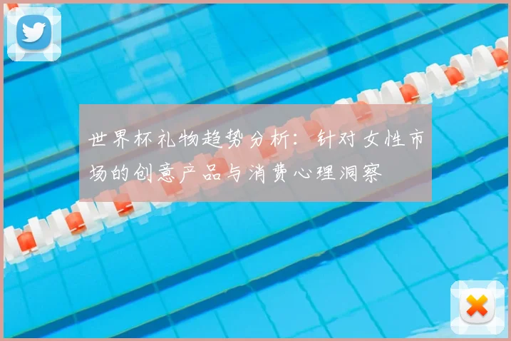 世界杯礼物趋势分析：针对女性市场的创意产品与消费心理洞察
