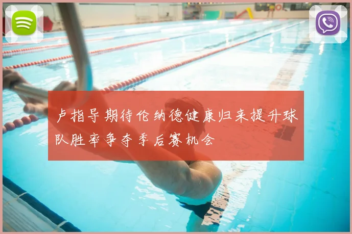卢指导期待伦纳德健康归来提升球队胜率争夺季后赛机会