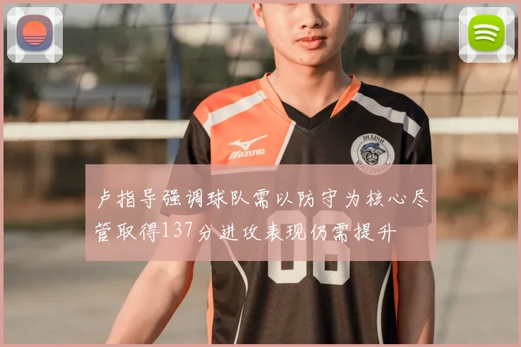 卢指导强调球队需以防守为核心尽管取得137分进攻表现仍需提升