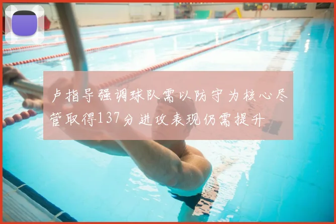 卢指导强调球队需以防守为核心尽管取得137分进攻表现仍需提升