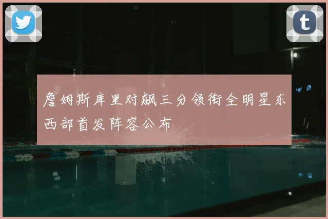 詹姆斯库里对飙三分领衔全明星东西部首发阵容公布