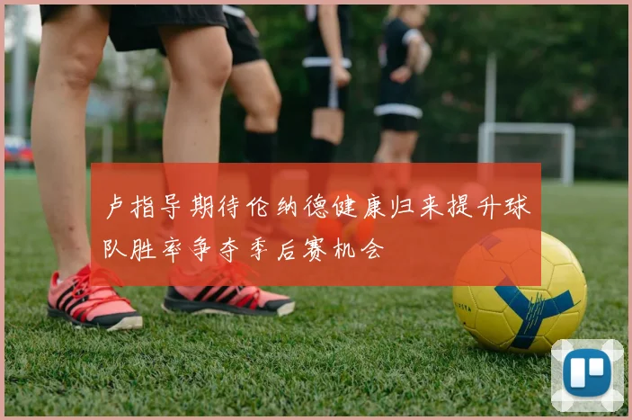 卢指导期待伦纳德健康归来提升球队胜率争夺季后赛机会