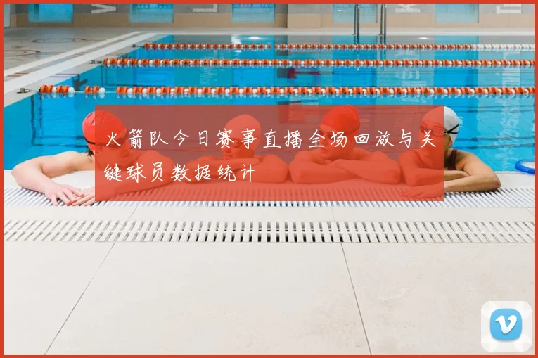 火箭队今日赛事直播全场回放与关键球员数据统计
