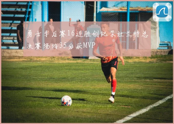 勇士季后赛16连胜创纪录杜兰特总决赛场均35分获MVP