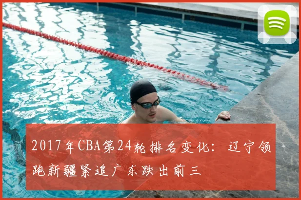 2017年CBA第24轮排名变化：辽宁领跑新疆紧追广东跌出前三