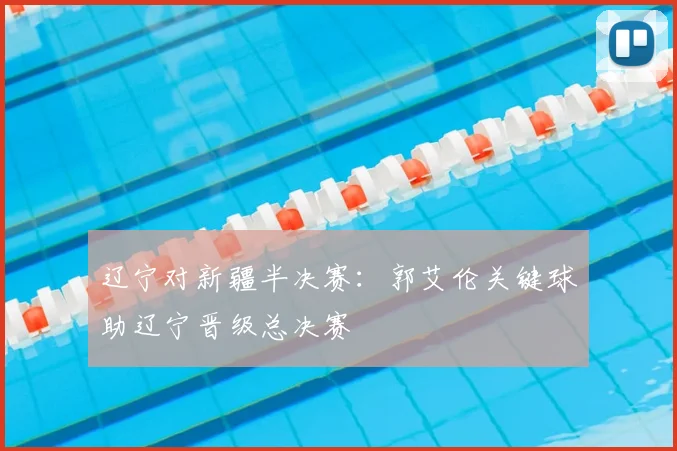 辽宁对新疆半决赛：郭艾伦关键球助辽宁晋级总决赛