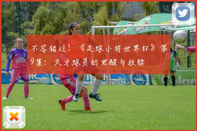 不容错过！《足球小将世界杯》第9集：天才球员的觉醒与救赎