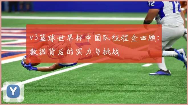 v3篮球世界杯中国队征程全回顾:数据背后的实力与挑战