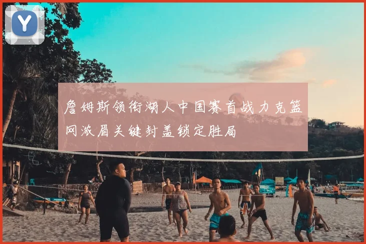 詹姆斯领衔湖人中国赛首战力克篮网浓眉关键封盖锁定胜局