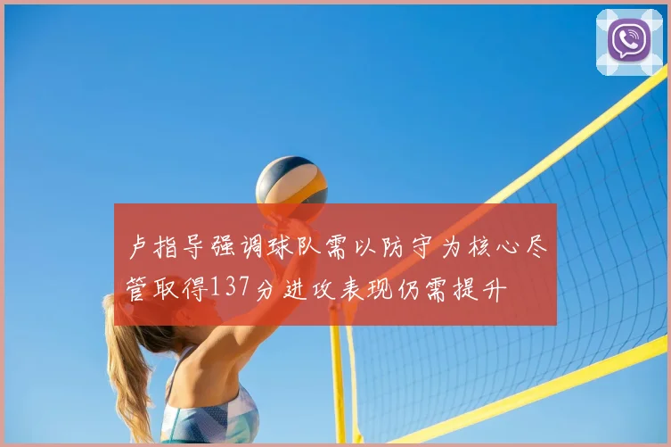 卢指导强调球队需以防守为核心尽管取得137分进攻表现仍需提升