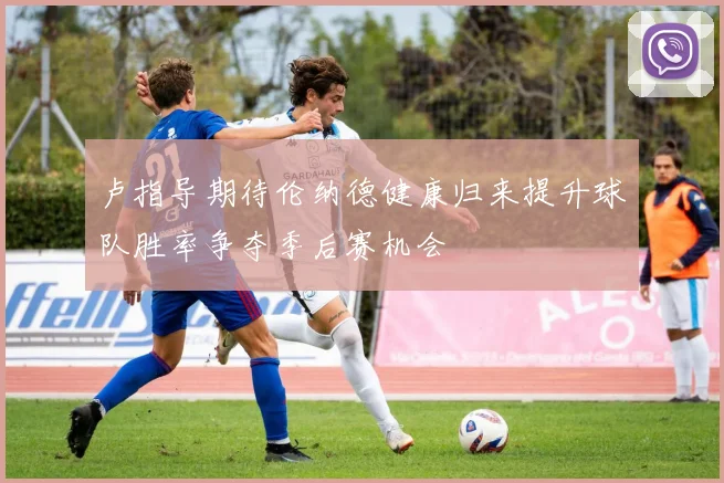 卢指导期待伦纳德健康归来提升球队胜率争夺季后赛机会