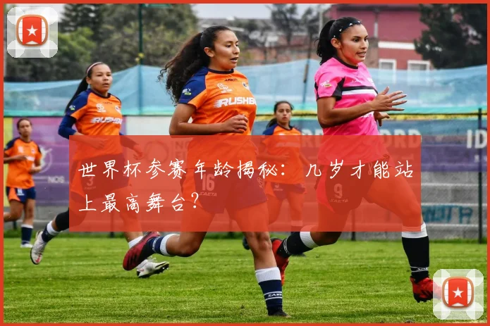 世界杯参赛年龄揭秘：几岁才能站上最高舞台？