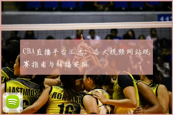 CBA直播平台汇总:各大视频网站观赛指南与转播安排